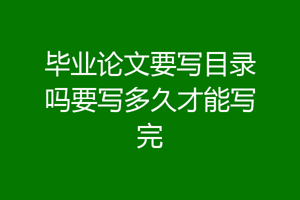 毕业论文要写目录吗要写多久才能写完