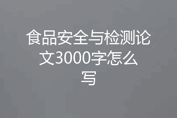 食品安全与检测论文3000字怎么写