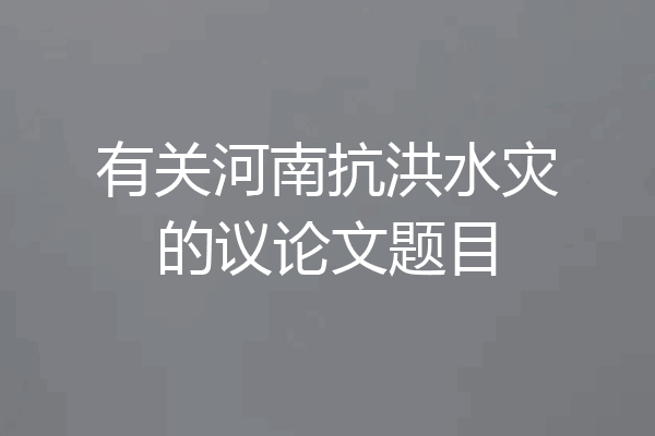 有关河南抗洪水灾的议论文题目