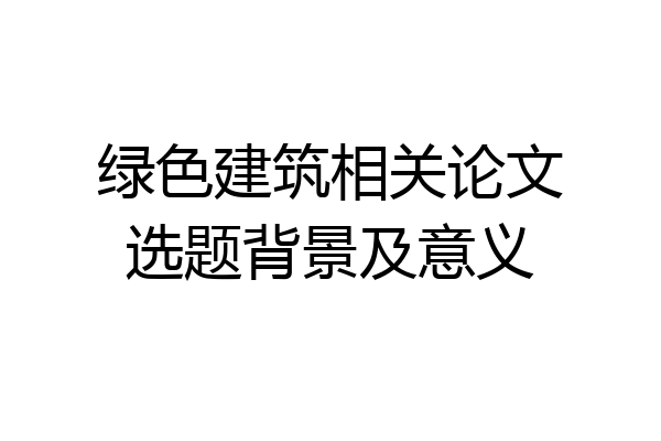 绿色建筑相关论文选题背景及意义