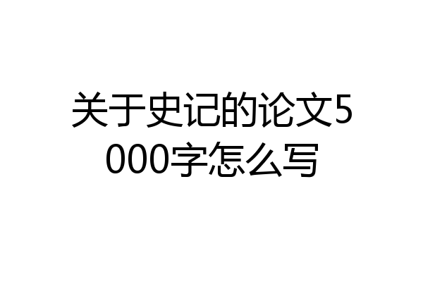 关于史记的论文5000字怎么写