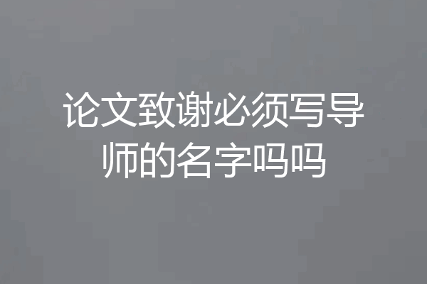 论文致谢必须写导师的名字吗吗