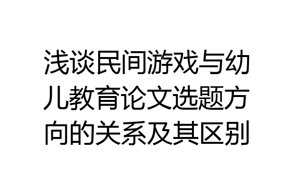 浅谈民间游戏与幼儿教育论文选题方向的关系及其区别