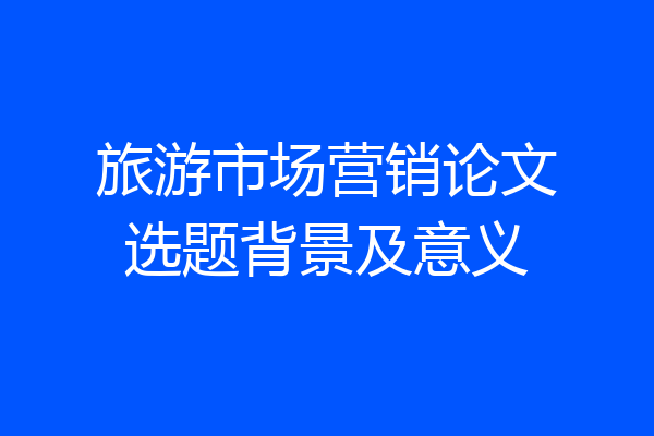 旅游市场营销论文选题背景及意义
