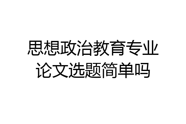 思想政治教育专业论文选题简单吗