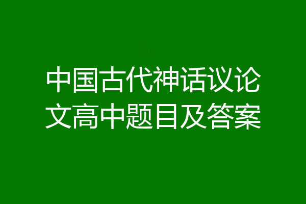 中国古代神话议论文高中题目及答案