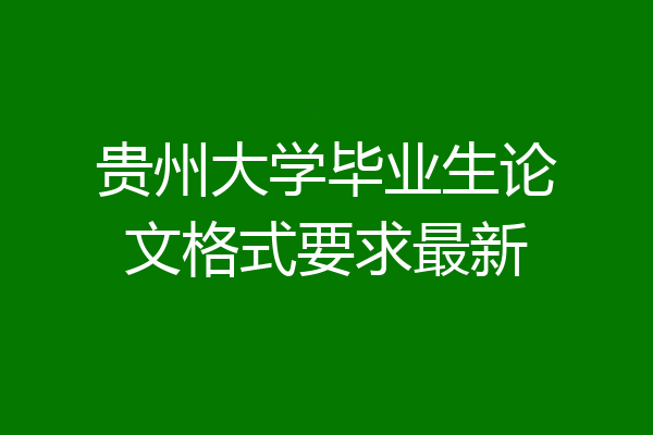 贵州大学毕业生论文格式要求最新