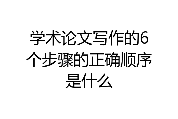 学术论文写作的6个步骤的正确顺序是什么