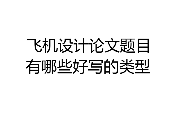 飞机设计论文题目有哪些好写的类型