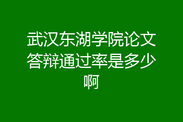 武汉东湖学院论文答辩通过率是多少啊