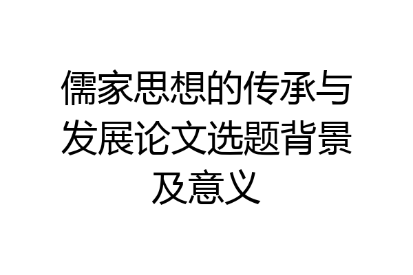 儒家思想的传承与发展论文选题背景及意义