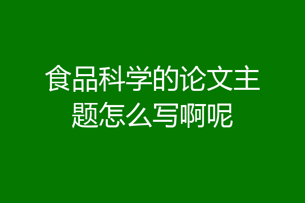 食品科学的论文主题怎么写啊呢
