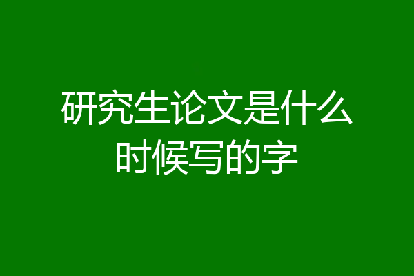 研究生论文是什么时候写的字