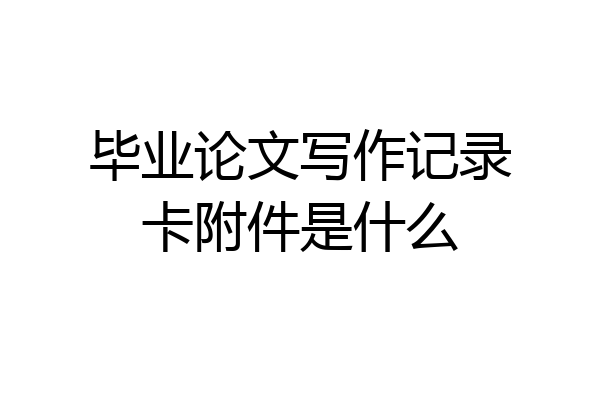 毕业论文写作记录卡附件是什么
