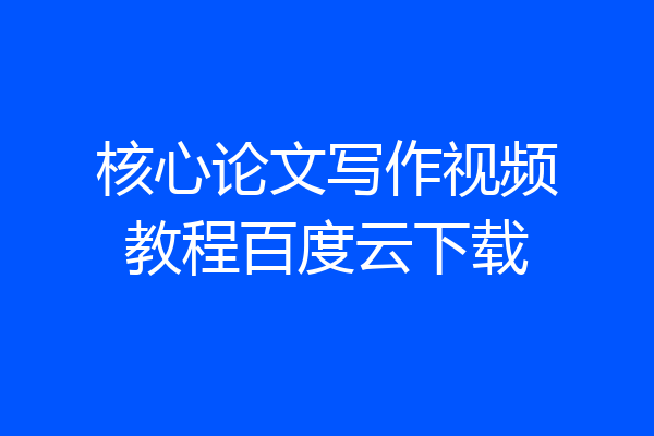 核心论文写作视频教程百度云下载
