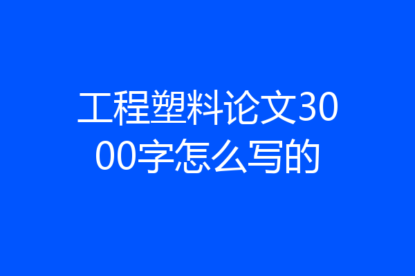 工程塑料论文3000字怎么写的