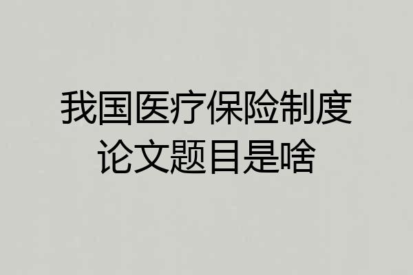我国医疗保险制度论文题目是啥