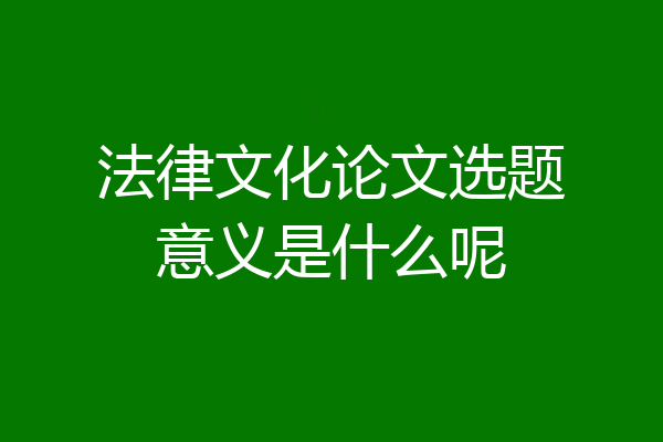 法律文化论文选题意义是什么呢