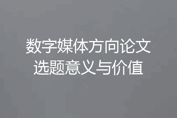 数字媒体方向论文选题意义与价值