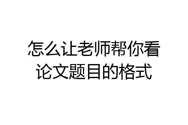 怎么让老师帮你看论文题目的格式