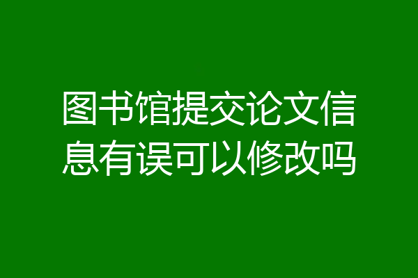 图书馆提交论文信息有误可以修改吗