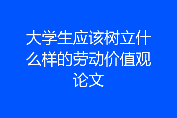 大学生应该树立什么样的劳动价值观论文