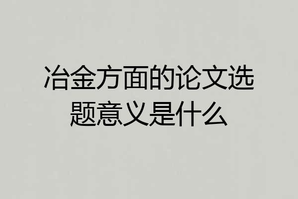 冶金方面的论文选题意义是什么