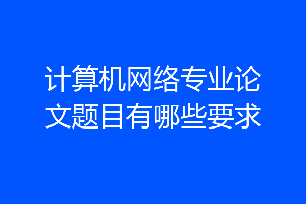 计算机网络专业论文题目有哪些要求