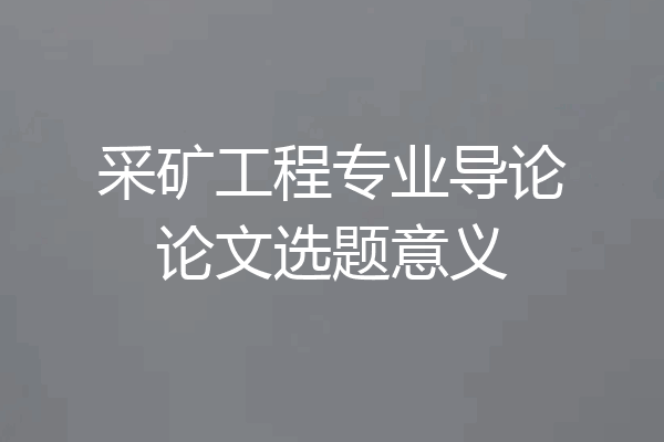 采矿工程专业导论论文选题意义