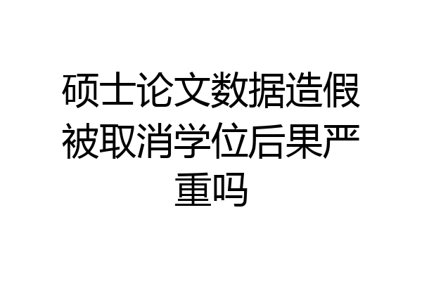 硕士论文数据造假被取消学位后果严重吗
