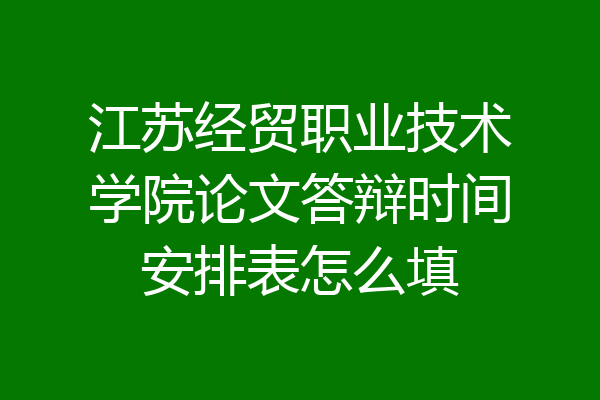 江苏经贸职业技术学院论文答辩时间安排表怎么填