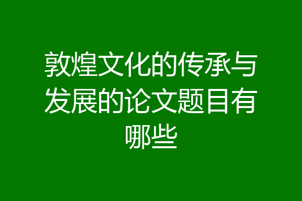 敦煌文化的传承与发展的论文题目有哪些