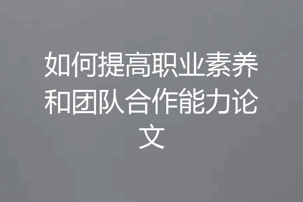 如何提高职业素养和团队合作能力论文