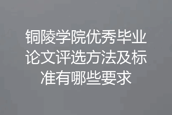 铜陵学院优秀毕业论文评选方法及标准有哪些要求