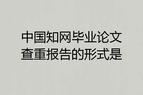 中国知网毕业论文查重报告的形式是