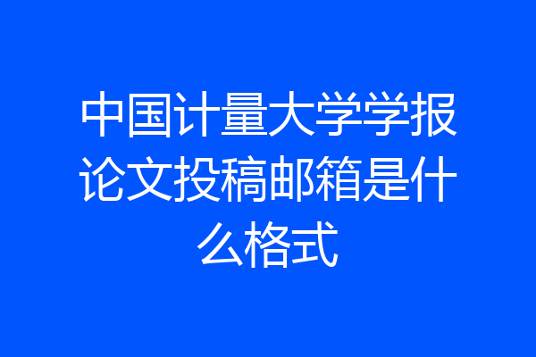 中国计量大学学报论文投稿邮箱是什么格式