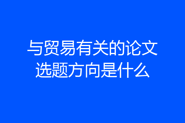 与贸易有关的论文选题方向是什么