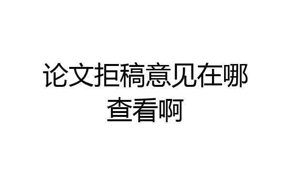 论文拒稿意见在哪查看啊