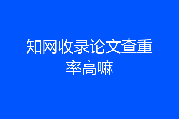 知网收录论文查重率高嘛