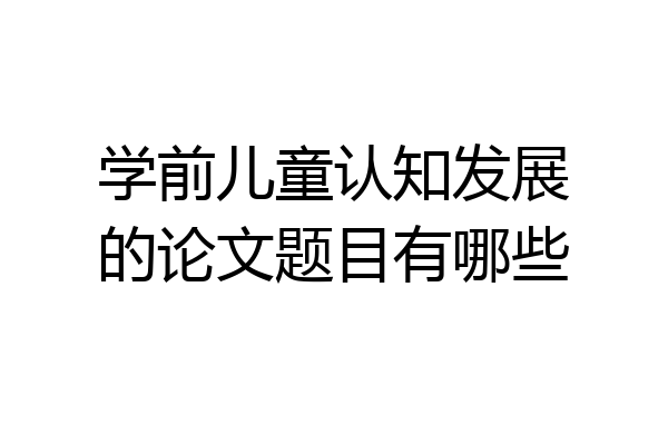 学前儿童认知发展的论文题目有哪些
