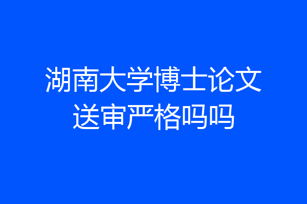 湖南大学博士论文送审严格吗吗