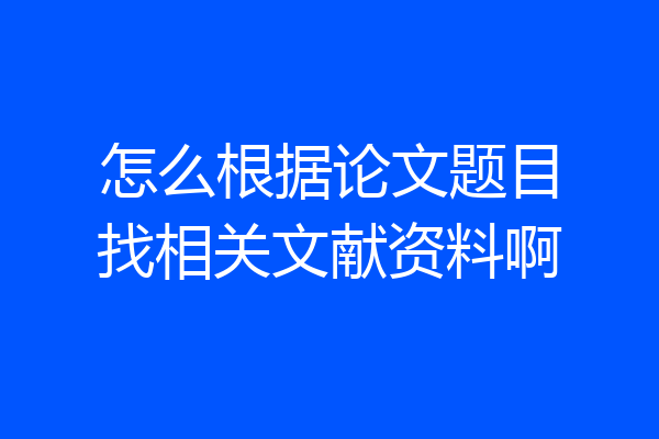 怎么根据论文题目找相关文献资料啊