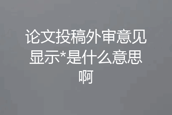 论文投稿外审意见显示*是什么意思啊