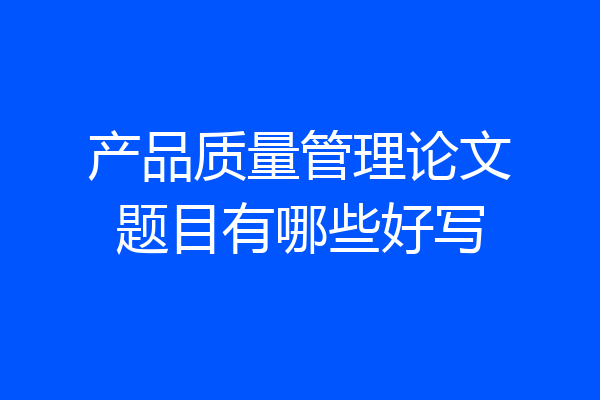 产品质量管理论文题目有哪些好写