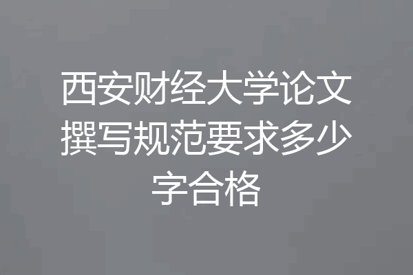 西安财经大学论文撰写规范要求多少字合格