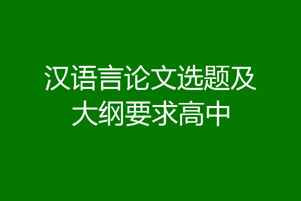 汉语言论文选题及大纲要求高中