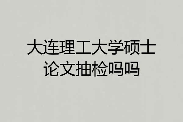 大连理工大学硕士论文抽检吗吗