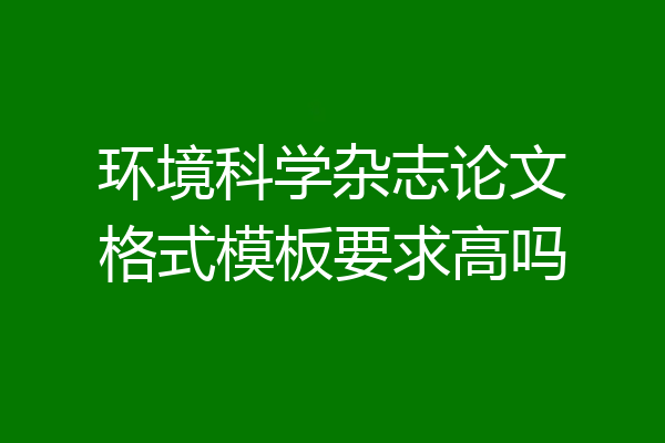 环境科学杂志论文格式模板要求高吗