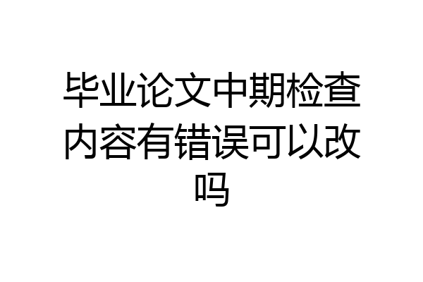 毕业论文中期检查内容有错误可以改吗