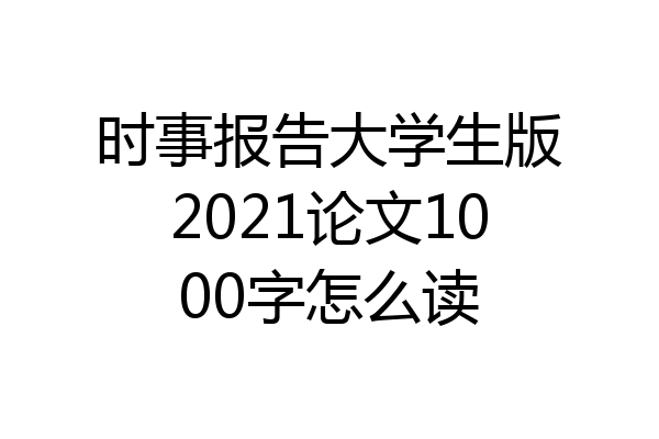 时事报告大学生版2021论文1000字怎么读